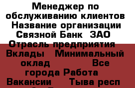 Менеджер по обслуживанию клиентов › Название организации ­ Связной Банк, ЗАО › Отрасль предприятия ­ Вклады › Минимальный оклад ­ 22 800 - Все города Работа » Вакансии   . Тыва респ.,Ак-Довурак г.